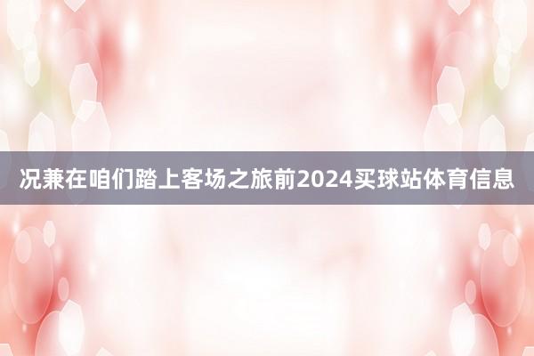 况兼在咱们踏上客场之旅前2024买球站体育信息