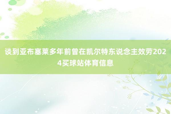 谈到亚布塞莱多年前曾在凯尔特东说念主效劳2024买球站体育信息