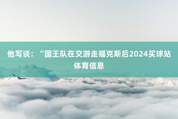 他写谈：“国王队在交游走福克斯后2024买球站体育信息