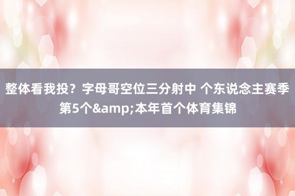 整体看我投？字母哥空位三分射中 个东说念主赛季第5个&本年首个体育集锦