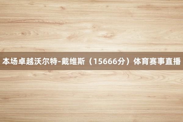 本场卓越沃尔特-戴维斯（15666分）体育赛事直播