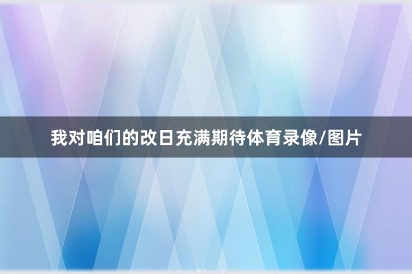 我对咱们的改日充满期待体育录像/图片